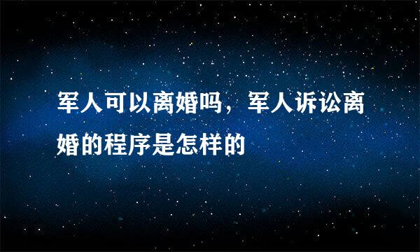 军人可以离婚吗，军人诉讼离婚的程序是怎样的