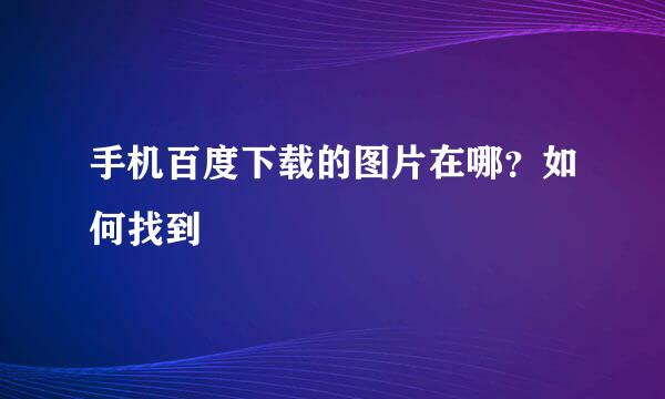 手机百度下载的图片在哪？如何找到