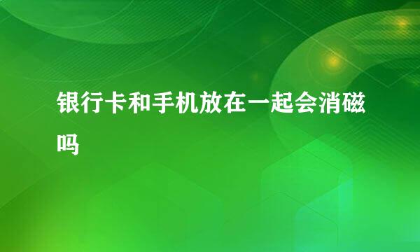银行卡和手机放在一起会消磁吗