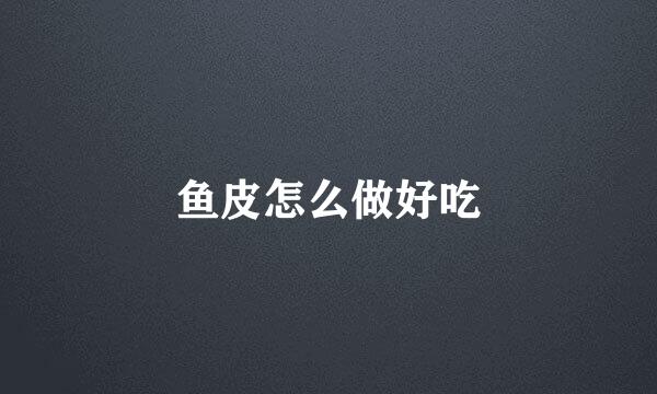 鱼皮怎么做好吃