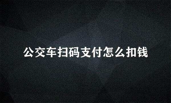 公交车扫码支付怎么扣钱