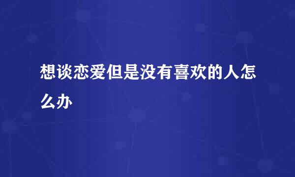 想谈恋爱但是没有喜欢的人怎么办