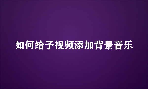 如何给予视频添加背景音乐