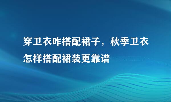 穿卫衣咋搭配裙子，秋季卫衣怎样搭配裙装更靠谱
