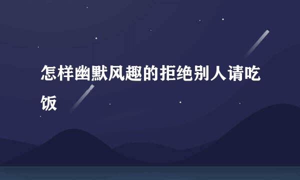 怎样幽默风趣的拒绝别人请吃饭