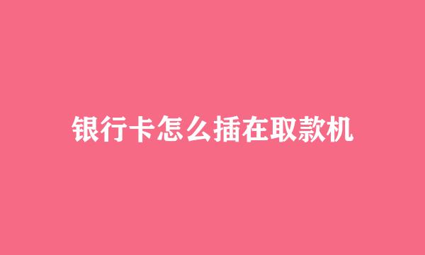 银行卡怎么插在取款机
