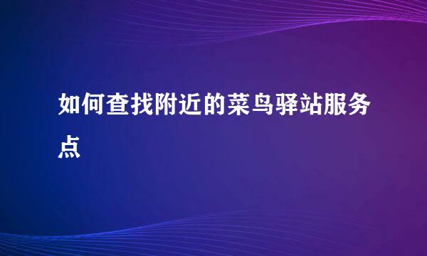 如何查找附近的菜鸟驿站服务点