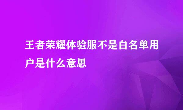 王者荣耀体验服不是白名单用户是什么意思