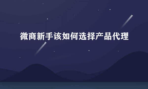 微商新手该如何选择产品代理