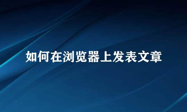 如何在浏览器上发表文章