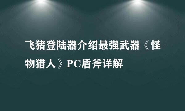 飞猪登陆器介绍最强武器《怪物猎人》PC盾斧详解