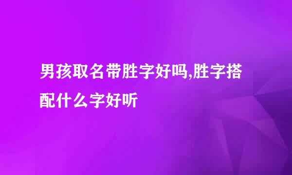 男孩取名带胜字好吗,胜字搭配什么字好听