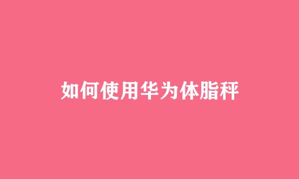 如何使用华为体脂秤