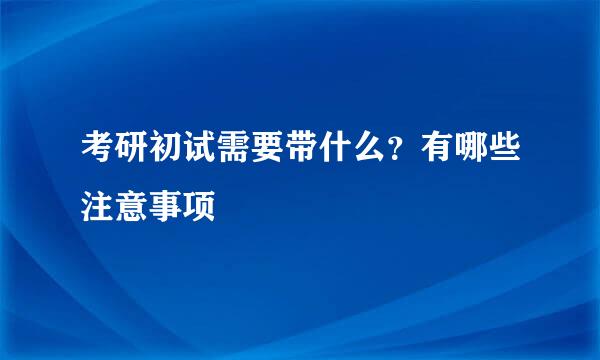 考研初试需要带什么?有哪些注意事项