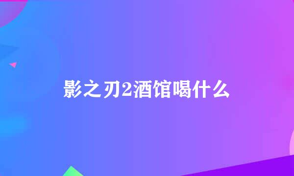 影之刃2酒馆喝什么