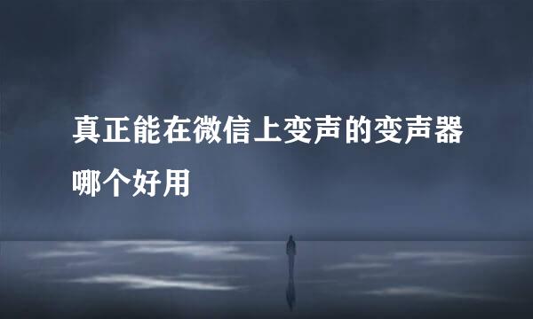 真正能在微信上变声的变声器哪个好用