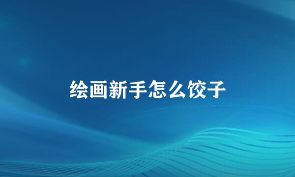 绘画新手怎么饺子