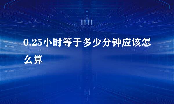 0.25小时等于多少分钟应该怎么算