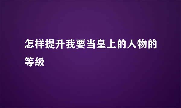 怎样提升我要当皇上的人物的等级