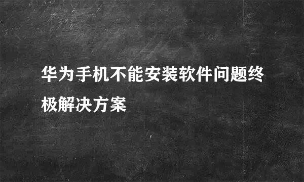 华为手机不能安装软件问题终极解决方案