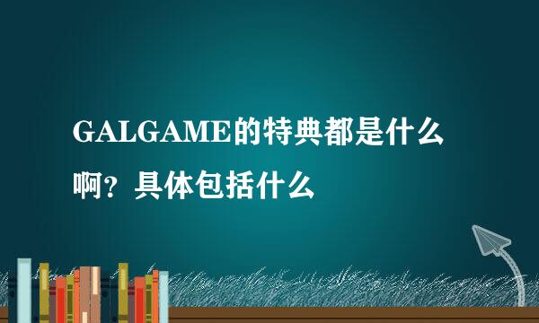 GALGAME的特典都是什么啊？具体包括什么