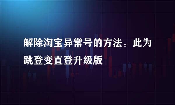 解除淘宝异常号的方法。此为跳登变直登升级版