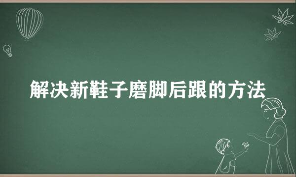 解决新鞋子磨脚后跟的方法