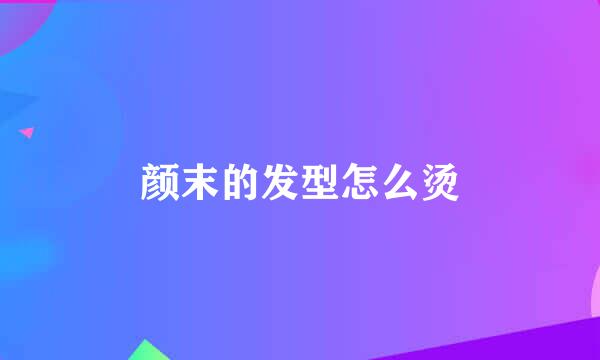 颜末的发型怎么烫