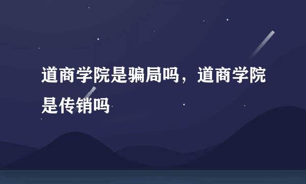 道商学院是骗局吗，道商学院是传销吗