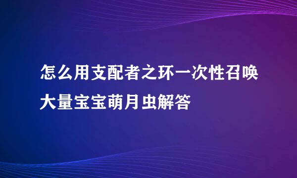 怎么用支配者之环一次性召唤大量宝宝萌月虫解答