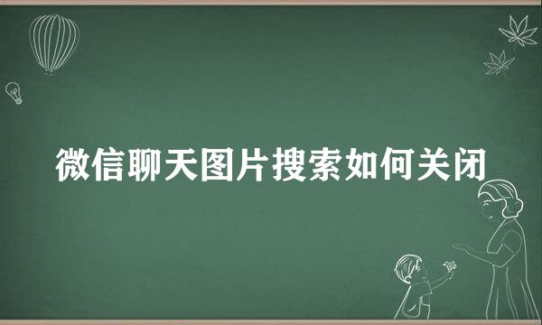 微信聊天图片搜索如何关闭
