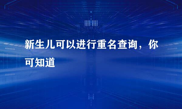新生儿可以进行重名查询，你可知道
