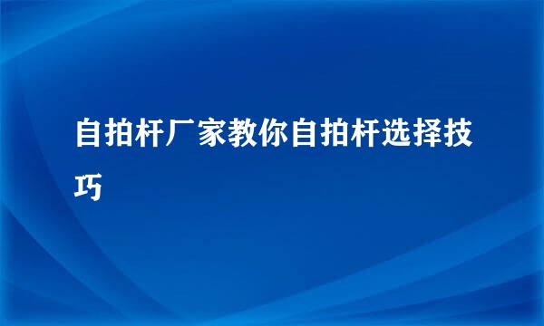 自拍杆厂家教你自拍杆选择技巧