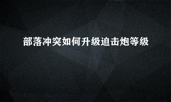 部落冲突如何升级迫击炮等级