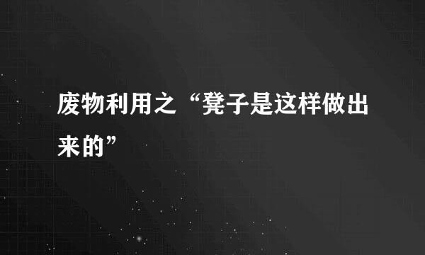 废物利用之“凳子是这样做出来的”