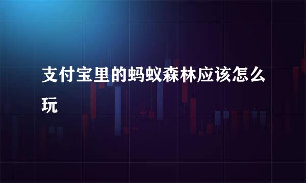 支付宝里的蚂蚁森林应该怎么玩