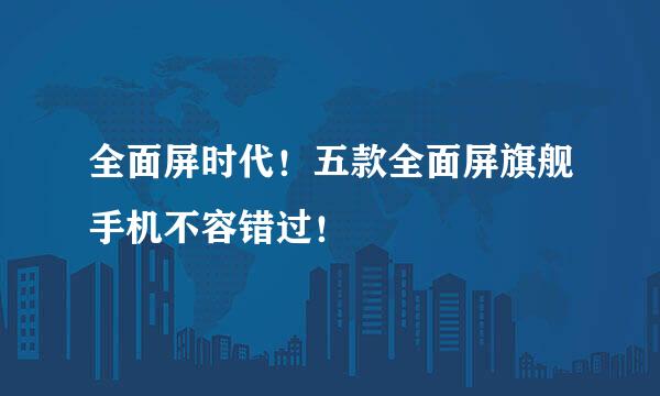 全面屏时代！五款全面屏旗舰手机不容错过！