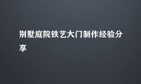 别墅庭院铁艺大门制作经验分享