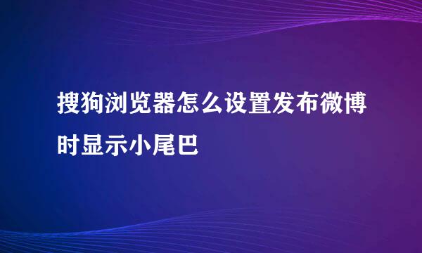 搜狗浏览器怎么设置发布微博时显示小尾巴
