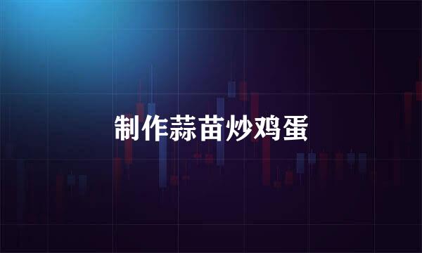 制作蒜苗炒鸡蛋