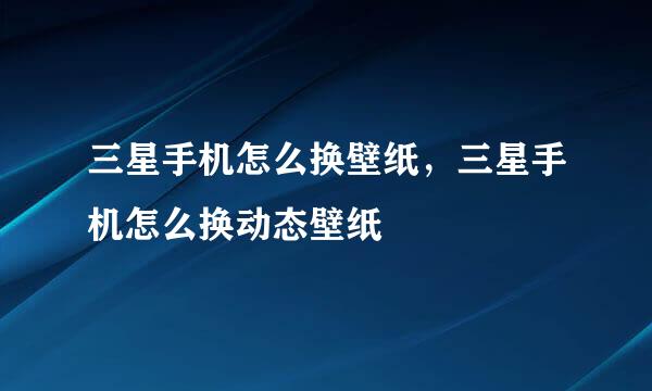 三星手机怎么换壁纸，三星手机怎么换动态壁纸