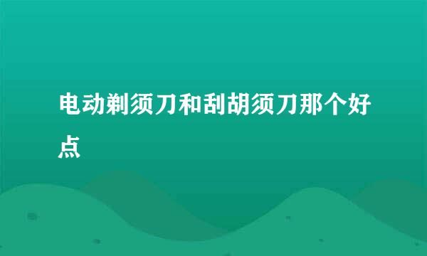 电动剃须刀和刮胡须刀那个好点