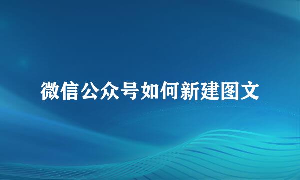 微信公众号如何新建图文
