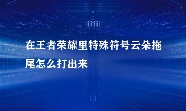 在王者荣耀里特殊符号云朵拖尾怎么打出来