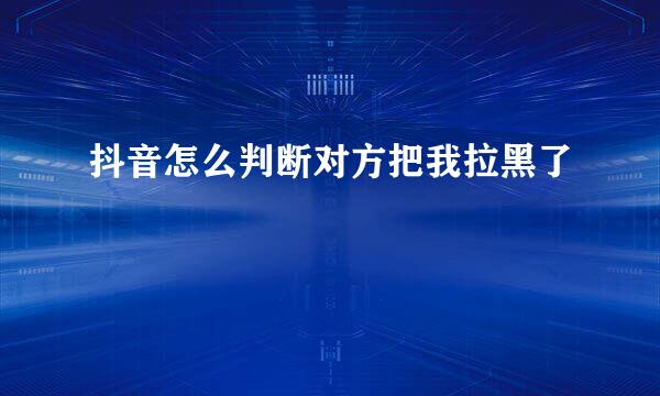 抖音怎么判断对方把我拉黑了
