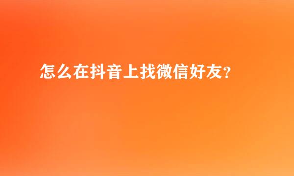 怎么在抖音上找微信好友？​