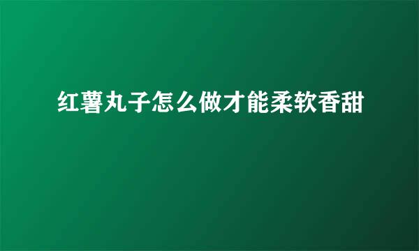 红薯丸子怎么做才能柔软香甜
