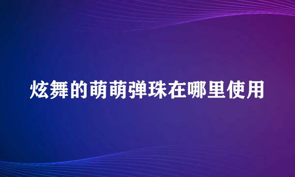 炫舞的萌萌弹珠在哪里使用