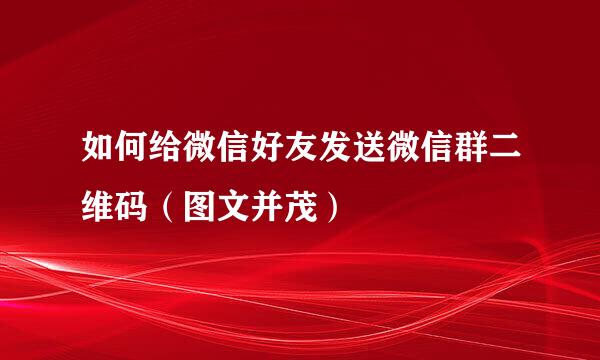 如何给微信好友发送微信群二维码（图文并茂）