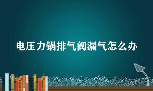 电压力锅排气阀漏气怎么办